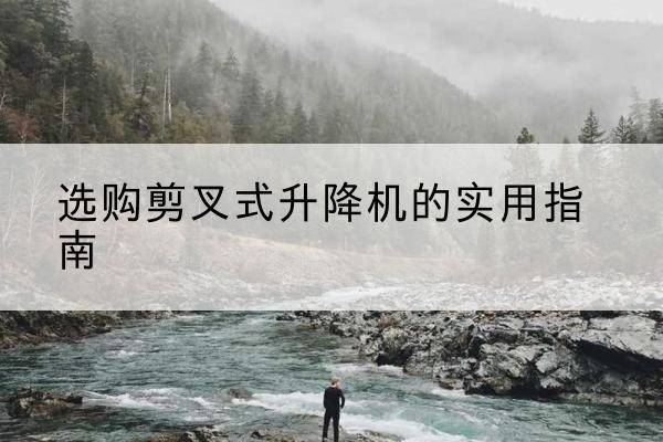 玉泉剪叉式升降机怎么选-选购剪叉式升降机的实用指南