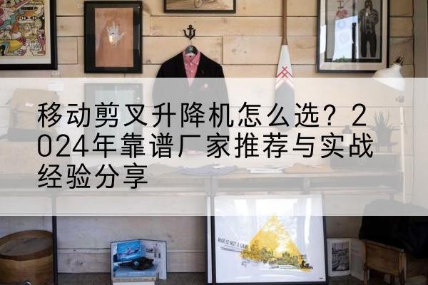 玉泉升降平台厂家推荐-移动剪叉升降机怎么选?2024年靠谱厂家推荐与实战经验分享
