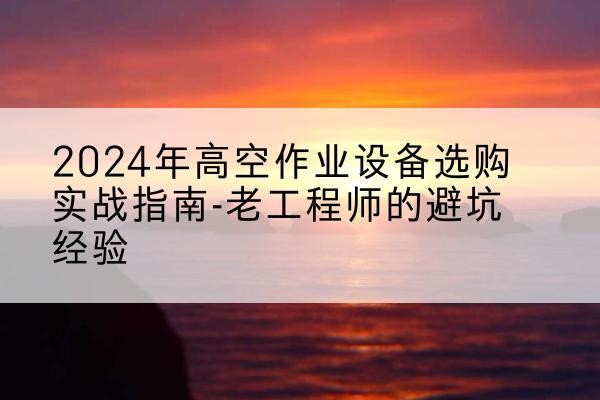 玉泉高空作业升降机厂家推荐-2024年高空作业设备选购实战指南-老工程师的避坑经验