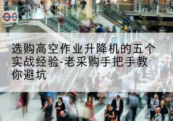 玉泉高空作业升降机厂家-选购高空作业升降机的五个实战经验-老采购手把手教你避坑