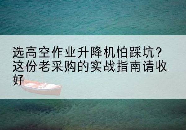 玉泉高空作业升降机厂家推荐-选高空作业升降机怕踩坑？这份老采购的实战指南请收好