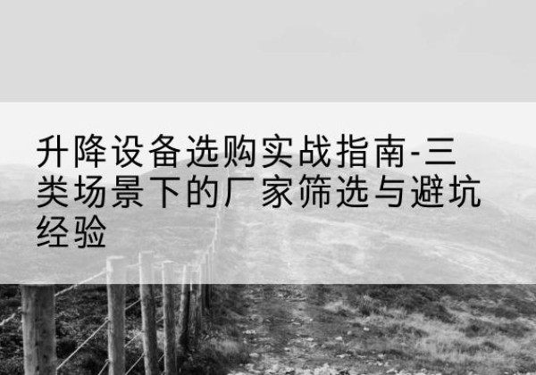 玉泉移动式升降机厂家推荐-升降设备选购实战指南-三类场景下的厂家筛选与避坑经验