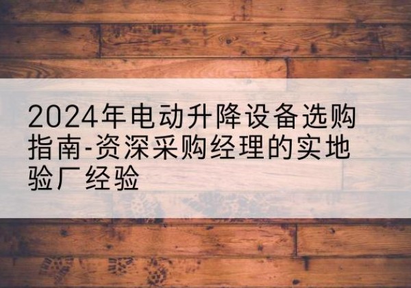 玉泉电动剪叉升降平台厂家-2024年电动升降设备选购指南-资深采购经理的实地验厂经验