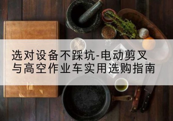 玉泉电动剪叉升降平台怎么选-选对设备不踩坑-电动剪叉与高空作业车实用选购指南