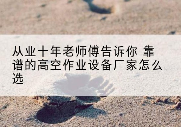 玉泉高空作业升降机厂家推荐-从业十年老师傅告诉你 靠谱的高空作业设备厂家怎么选