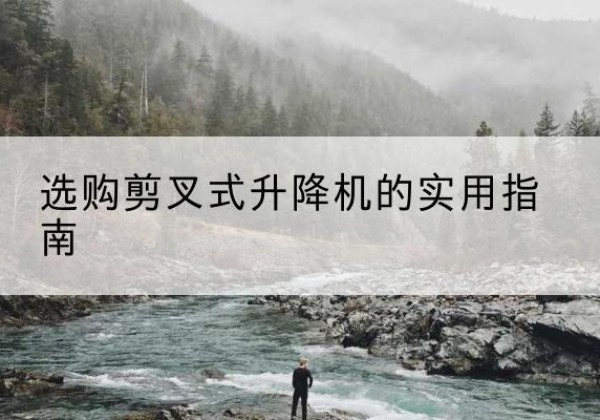 玉泉剪叉式升降机怎么选-选购剪叉式升降机的实用指南