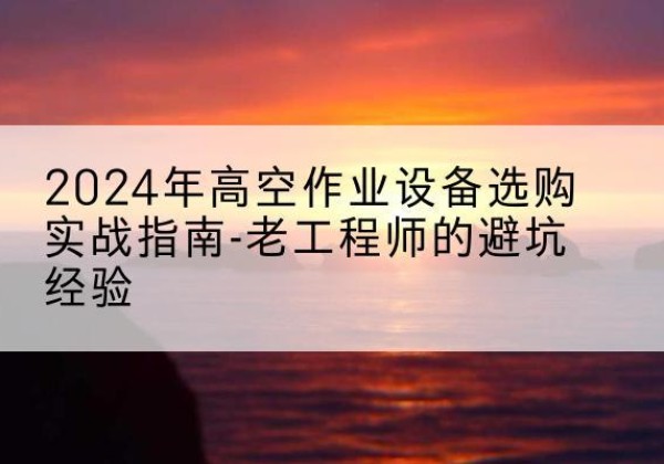 玉泉高空作业升降机厂家推荐-2024年高空作业设备选购实战指南-老工程师的避坑经验